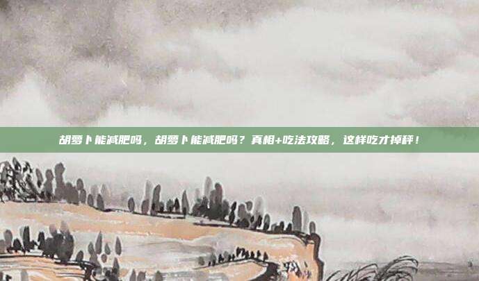 胡萝卜能减肥吗,胡萝卜能减肥吗?真相+吃法攻略,这样吃才掉秤!