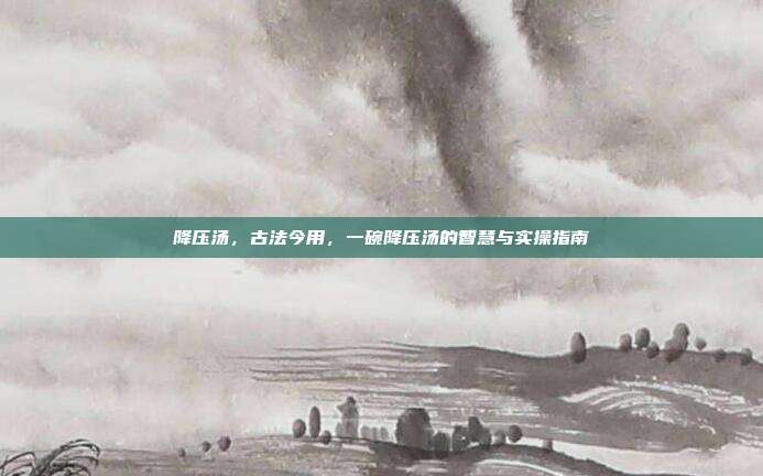 降压汤,古法今用,一碗降压汤的智慧与实操指南