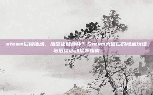 steam后续活动,酒馆还能续杯?Steam大促后的隐藏玩法与后续活动捡漏指南