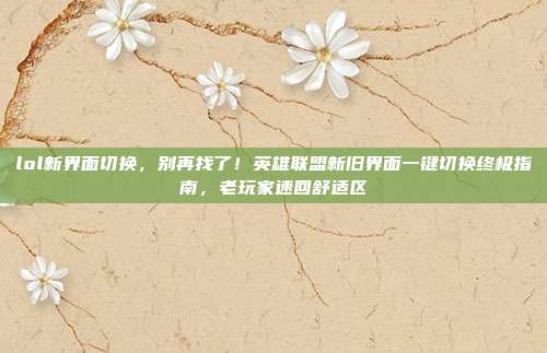 lol新界面切换，别再找了！英雄联盟新旧界面一键切换终极指南，老玩家速回舒适区