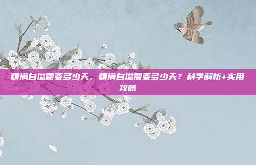 精满自溢需要多少天,精满自溢需要多少天?科学解析+实用攻略