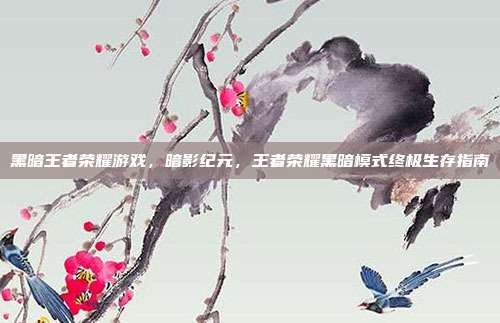 黑暗王者荣耀游戏，暗影纪元，王者荣耀黑暗模式终极生存指南