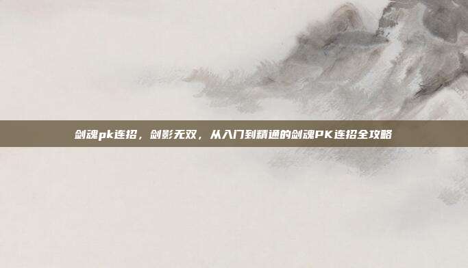 剑魂pk连招，剑影无双，从入门到精通的剑魂PK连招全攻略