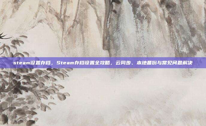 steam设置存档,Steam存档设置全攻略,云同步、本地备份与常见问题解决