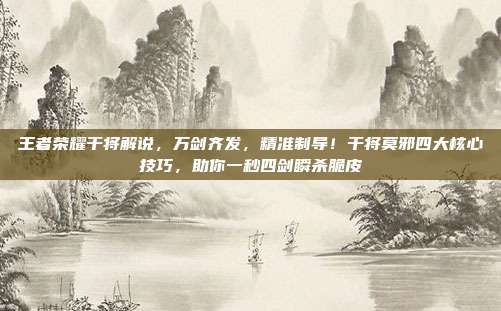 王者荣耀干将解说，万剑齐发，精准制导！干将莫邪四大核心技巧，助你一秒四剑瞬杀脆皮
