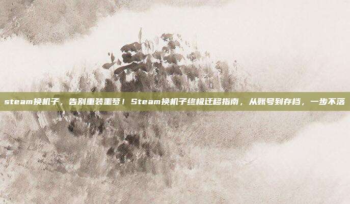 steam换机子，告别重装噩梦！Steam换机子终极迁移指南，从账号到存档，一步不落