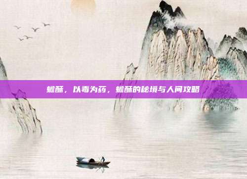 蟾酥，以毒为药，蟾酥的秘境与人间攻略