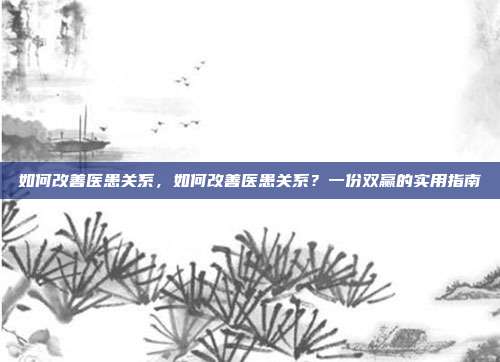 如何改善医患关系,如何改善医患关系?一份双赢的实用指南