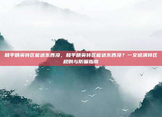 和平精英转区能送东西没,和平精英转区能送东西没?一文说清转区规则与防骗指南