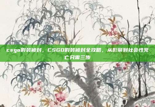 csgo假装被封，CSGO假装被封全攻略，从影帝到社会性死亡只需三步