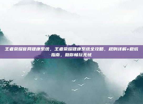 王者荣耀官网健康系统，王者荣耀健康系统<a href=