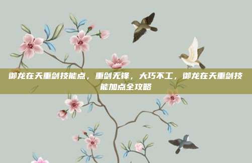 御龙在天重剑技能点，重剑无锋，大巧不工，御龙在天重剑技能加点全攻略