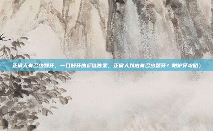 正常人有多少颗牙,一口好牙的标准答案,正常人到底有多少颗牙?附护牙攻略)