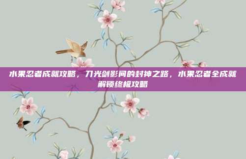 水果忍者成就攻略，刀光剑影间的封神之路，水果忍者全成就解锁终极攻略
