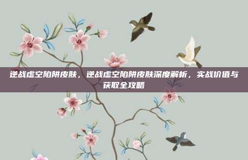 逆战虚空陷阱皮肤，逆战虚空陷阱皮肤深度解析，实战价值与获取全攻略