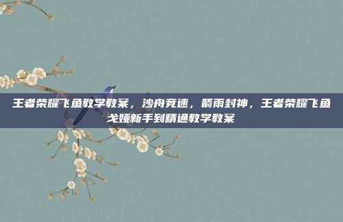 王者荣耀飞鱼教学教案，沙舟竞速，箭雨封神，王者荣耀飞鱼戈娅新手到精通教学教案