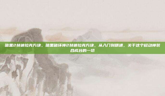 暗黑2赫迪拉克方块,暗黑破坏神2赫迪拉克方块,从入门到精通,关于这个移动神装合成台的一切