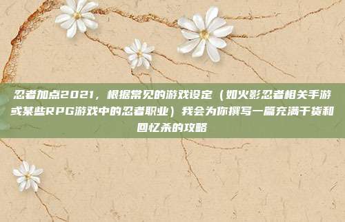 忍者加点2021，根据常见的游戏设定（如火影忍者相关手游或某些RPG游戏中的忍者职业）我会为你撰写一篇充满干货和回忆杀的攻略