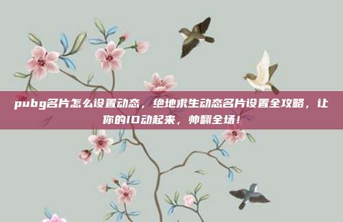 pubg名片怎么设置动态，绝地求生动态名片设置全攻略，让你的ID动起来，帅翻全场！