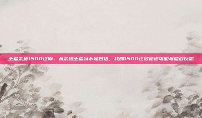 王者荣耀1500连输，从荣耀王者到不屈白银，我的1500连败速通攻略与血泪反思