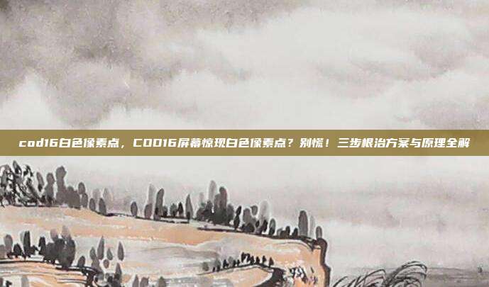 cod16白色像素点，COD16屏幕惊现白色像素点？别慌！三步根治方案与原理全解