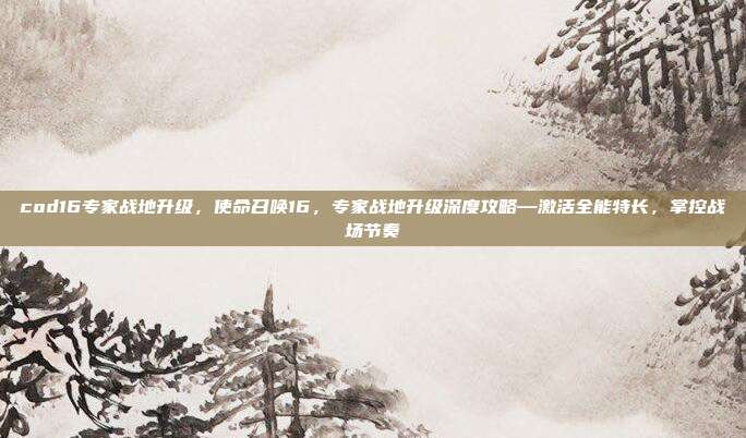 cod16专家战地升级,使命召唤16,专家战地升级深度攻略—激活全能特长,掌控战场节奏
