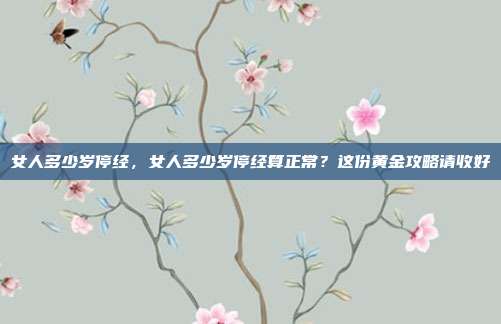 女人多少岁停经,女人多少岁停经算正常?这份黄金攻略请收好