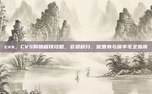 cvs，CVS购物省钱攻略，会员积分、优惠券与薅羊毛全指南