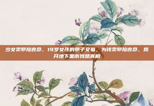 少女卖卵险丧命，19岁女孩的卵子交易，为钱卖卵险丧命，揭开地下黑市残酷真相