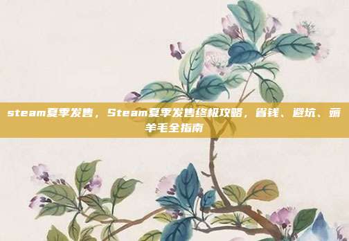steam夏季发售，Steam夏季发售终极攻略，省钱、避坑、薅羊毛全指南