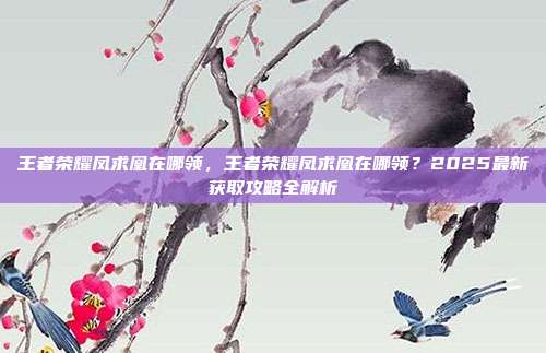 王者荣耀凤求凰在哪领，王者荣耀凤求凰在哪领？2025最新获取攻略全解析