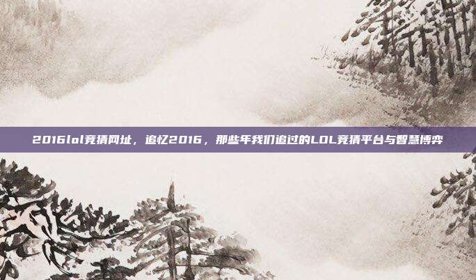 2016lol竞猜网址，追忆2016，那些年我们追过的LOL竞猜平台与智慧博弈