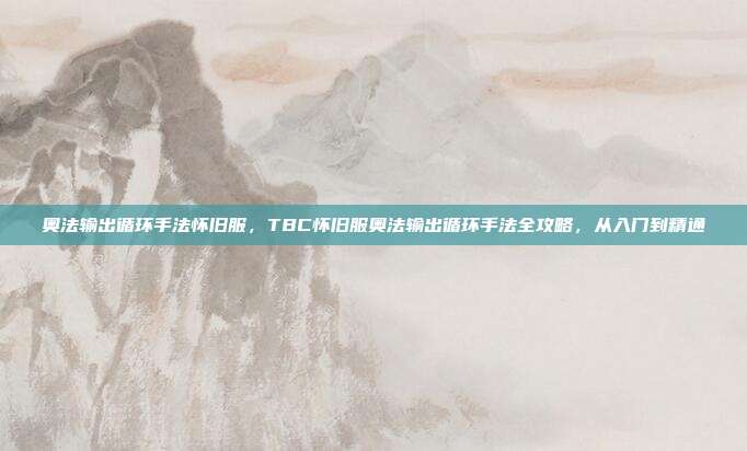 奥法输出循环手法怀旧服，TBC怀旧服奥法输出循环手法全攻略，从入门到精通