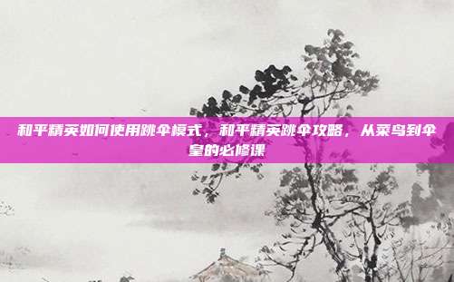 和平精英如何使用跳伞模式,和平精英跳伞攻略,从菜鸟到伞皇的必修课