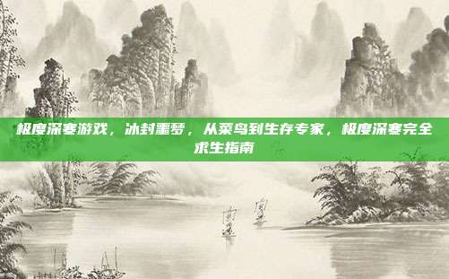 极度深寒游戏,冰封噩梦,从菜鸟到生存专家,极度深寒完全求生指南