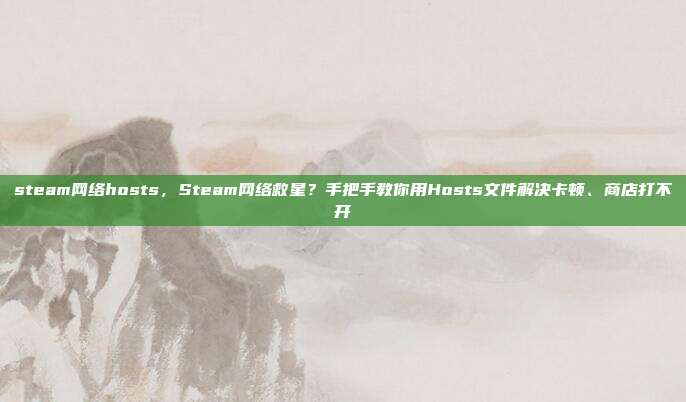 steam网络hosts，Steam网络救星？手把手教你用Hosts文件解决卡顿、商店打不开