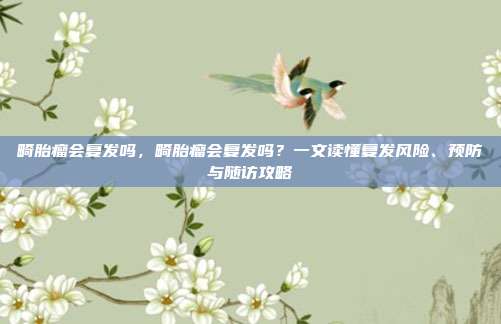 畸胎瘤会复发吗，畸胎瘤会复发吗？一文读懂复发风险、预防与随访攻略