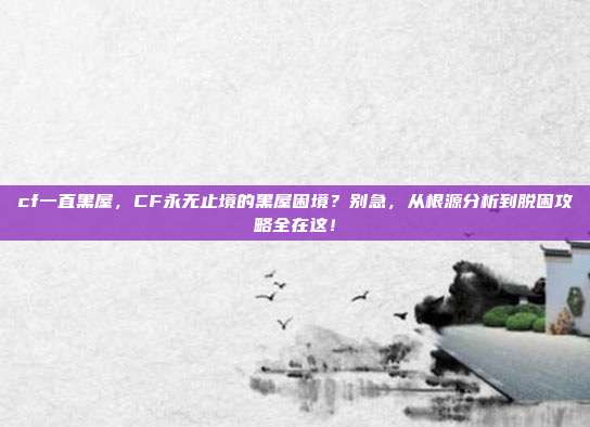 cf一直黑屋,CF永无止境的黑屋困境?别急,从根源分析到脱困攻略全在这!