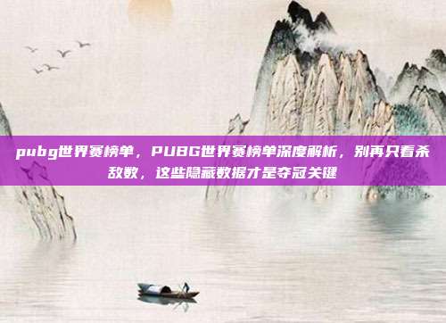 pubg世界赛榜单，PUBG世界赛榜单深度解析，别再只看杀敌数，这些隐藏数据才是夺冠关键