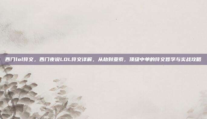 西门lol符文，西门夜说LOL符文详解，从劫到亚索，顶级中单的符文哲学与实战攻略