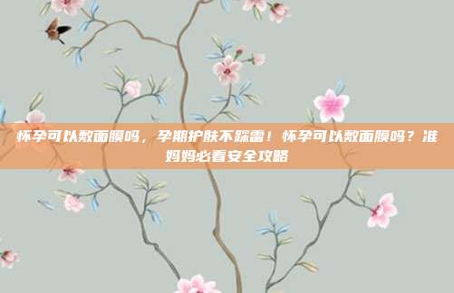 怀孕可以敷面膜吗，孕期护肤不踩雷！怀孕可以敷面膜吗？准妈妈必看安全攻略