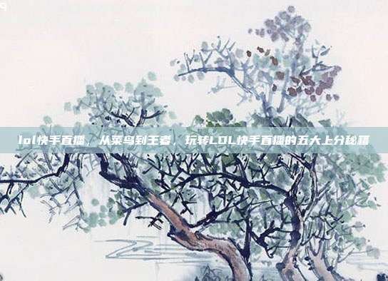 lol快手直播，从菜鸟到王者，玩转LOL快手直播的五大上分秘籍