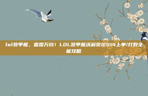 lol装甲熊，雷霆万钧！LOL装甲熊沃利贝尔S14上单/打野全能攻略