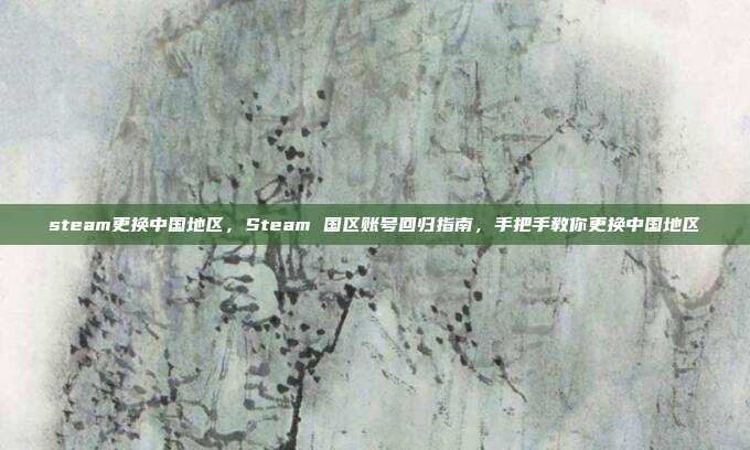 steam更换中国地区，Steam 国区账号回归指南，手把手教你更换中国地区