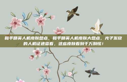 和平精英人机皮肤盘点，和平精英人机皮肤大盘点，光子发放的人机证速查看，这些皮肤看到千万别慌！