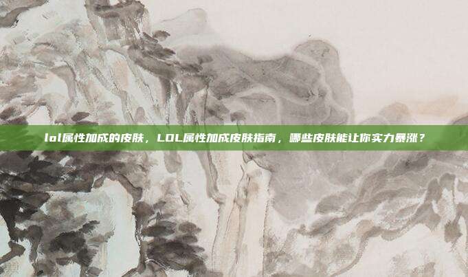 lol属性加成的皮肤,LOL属性加成皮肤指南,哪些皮肤能让你实力暴涨?