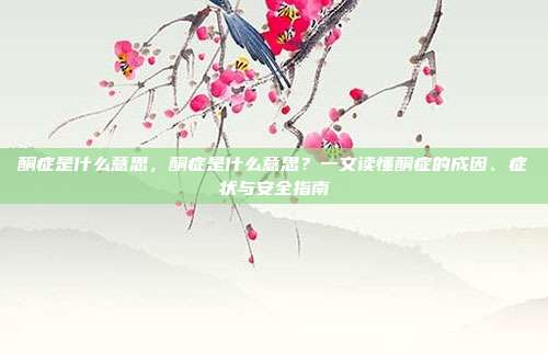 酮症是什么意思，酮症是什么意思？一文读懂酮症的成因、症状与安全指南