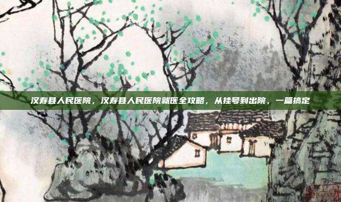 汉寿县人民医院，汉寿县人民医院就医全攻略，从挂号到出院，一篇搞定