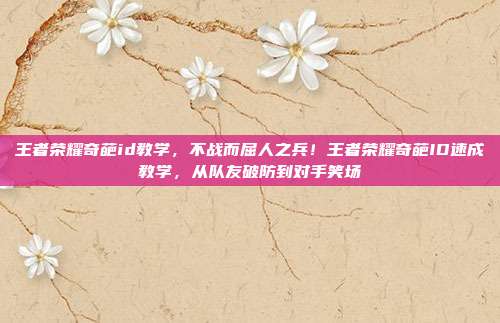 王者荣耀奇葩id教学,不战而屈人之兵!王者荣耀奇葩ID速成教学,从队友破防到对手笑场