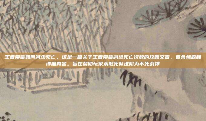 王者荣耀如何减少死亡，这是一篇关于王者荣耀减少死亡次数的攻略文章，包含标题和详细内容。旨在帮助玩家从敢死队进阶为不死战神